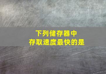 下列储存器中 存取速度最快的是